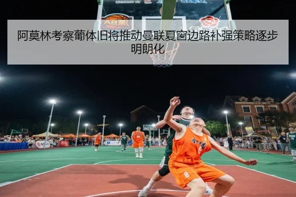 阿莫林考察葡体旧将推动曼联夏窗边路补强策略逐步明朗化