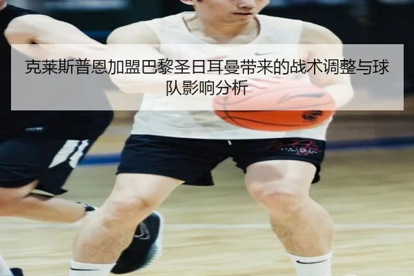 克莱斯普恩加盟巴黎圣日耳曼带来的战术调整与球队影响分析