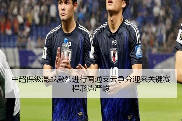 中超保级混战激烈进行南通支云争分迎来关键赛程形势严峻