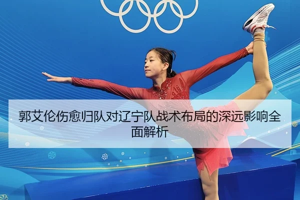 郭艾伦伤愈归队对辽宁队战术布局的深远影响全面解析