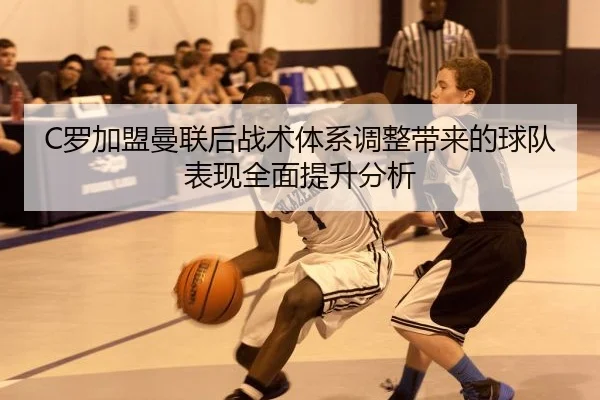 C罗加盟曼联后战术体系调整带来的球队表现全面提升分析