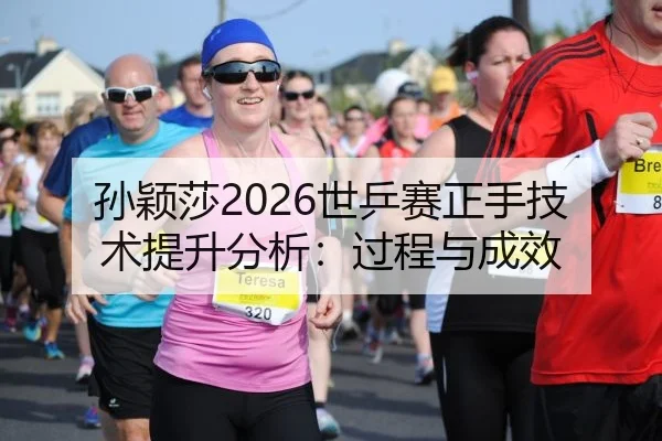 孙颖莎2026世乒赛正手技术提升分析：过程与成效