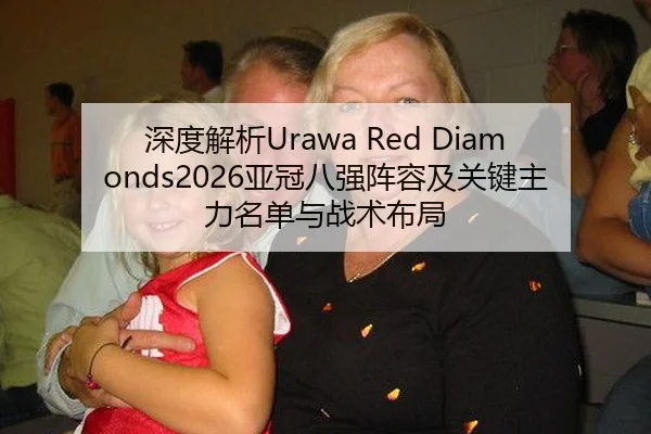 深度解析Urawa Red Diamonds2026亚冠八强阵容及关键主力名单与战术布局