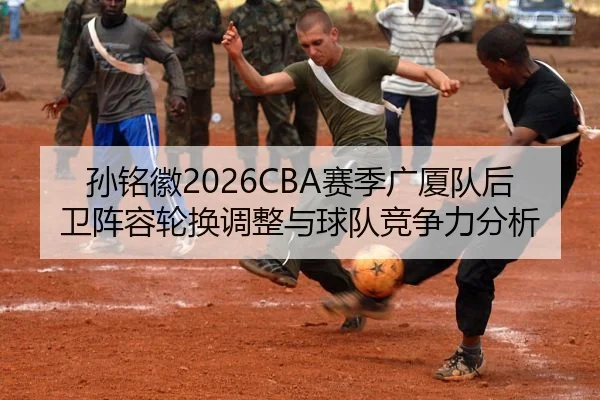 孙铭徽2026CBA赛季广厦队后卫阵容轮换调整与球队竞争力分析