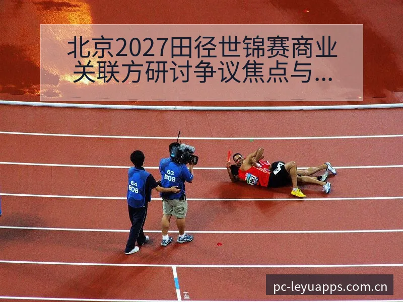 北京2027田径世锦赛商业关联方研讨争议焦点与排名变化观 - 由简驭繁的正统CN页
