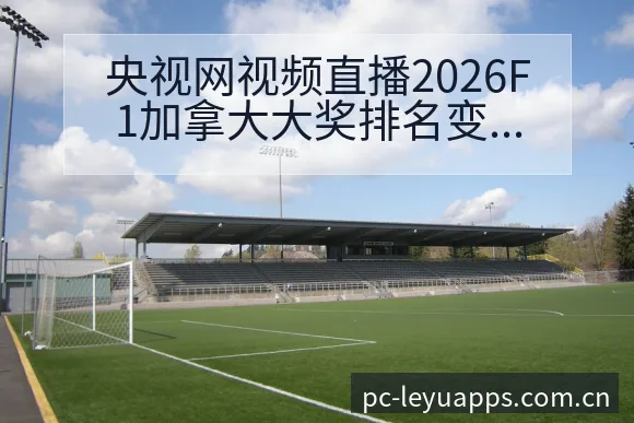 央视网视频直播2026F1加拿大大奖排名变化与后续走势技 - 由简驭繁的正统CN页